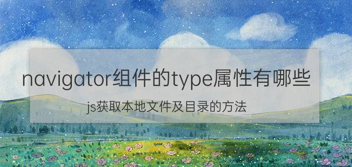 navigator组件的type属性有哪些 js获取本地文件及目录的方法(推荐)？